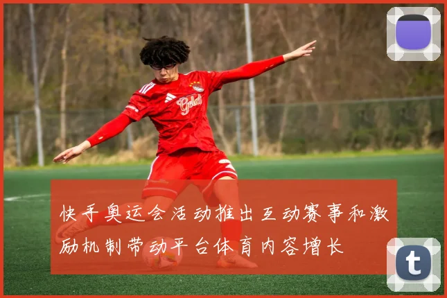 快手奥运会活动推出互动赛事和激励机制带动平台体育内容增长