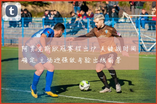 阿贾克斯欧冠赛程出炉 关键战时间确定 主场迎强敌考验出线前景