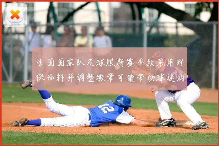 法国国家队足球服新赛季款采用环保面料并调整徽章可能带动球迷购衣
