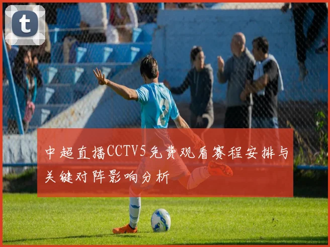 中超直播CCTV5免费观看赛程安排与关键对阵影响分析