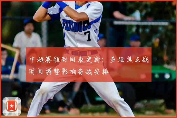 中超赛程时间表更新：多场焦点战时间调整影响备战安排