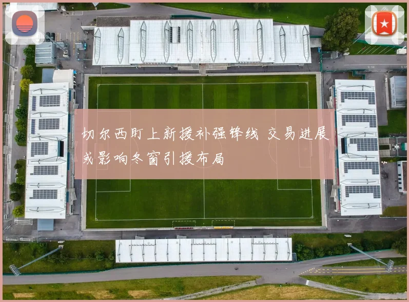 切尔西盯上新援补强锋线 交易进展或影响冬窗引援布局