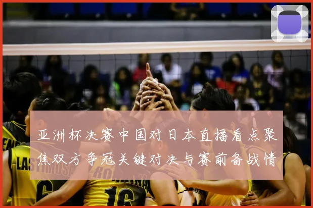 亚洲杯决赛中国对日本直播看点聚焦双方争冠关键对决与赛前备战情况