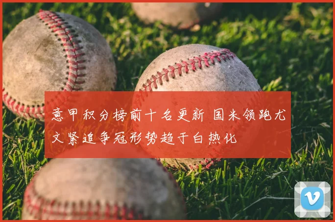 意甲积分榜前十名更新 国米领跑尤文紧追争冠形势趋于白热化