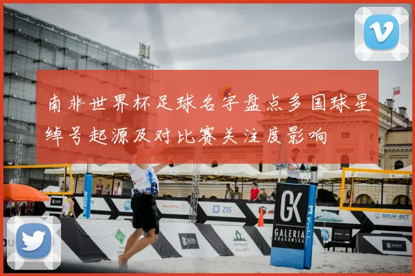 南非世界杯足球名字盘点多国球星绰号起源及对比赛关注度影响