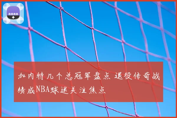 加内特几个总冠军盘点 退役传奇战绩成NBA球迷关注焦点