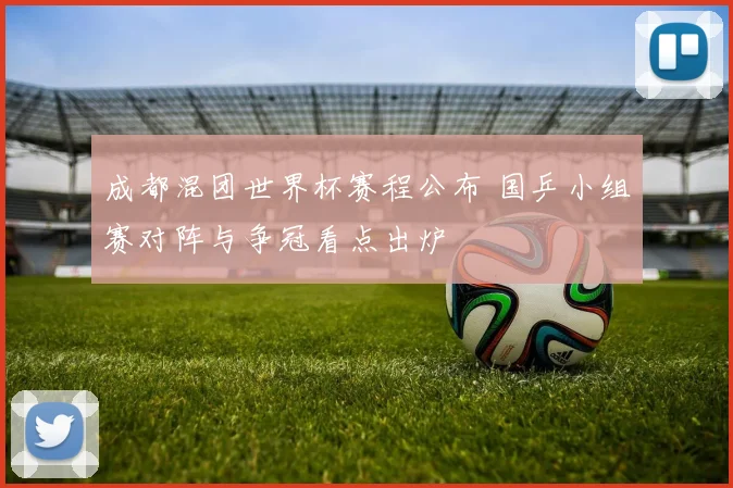 成都混团世界杯赛程公布 国乒小组赛对阵与争冠看点出炉