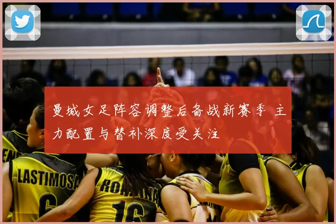 曼城女足阵容调整后备战新赛季 主力配置与替补深度受关注