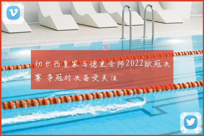 切尔西皇家马德里会师2022欧冠决赛 争冠对决备受关注