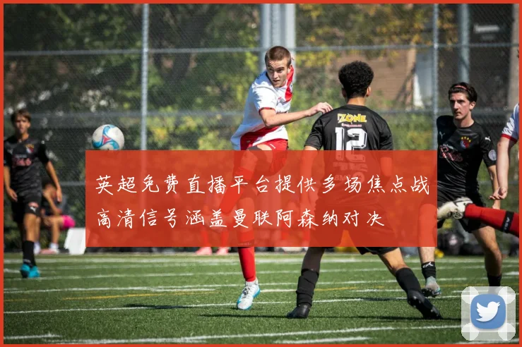 英超免费直播平台提供多场焦点战高清信号涵盖曼联阿森纳对决