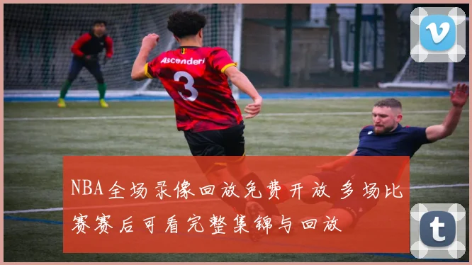 NBA全场录像回放免费开放 多场比赛赛后可看完整集锦与回放
