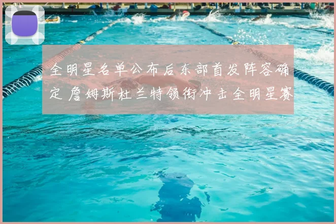 全明星名单公布后东部首发阵容确定 詹姆斯杜兰特领衔冲击全明星赛热点