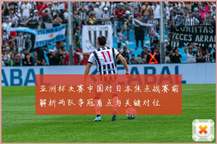 亚洲杯决赛中国对日本焦点战赛前解析两队争冠看点与关键对位