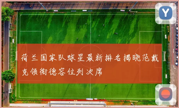 荷兰国家队球星最新排名揭晓范戴克领衔德容位列次席