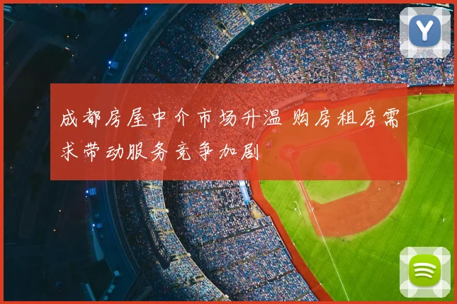 成都房屋中介市场升温 购房租房需求带动服务竞争加剧