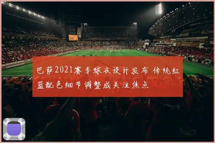 巴萨2021赛季球衣设计发布 传统红蓝配色细节调整成关注焦点
