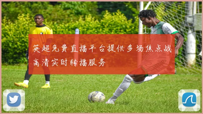 英超免费直播平台提供多场焦点战高清实时转播服务