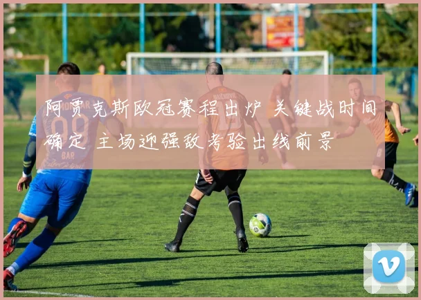 阿贾克斯欧冠赛程出炉 关键战时间确定 主场迎强敌考验出线前景