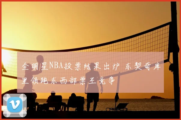 全明星NBA投票结果出炉 东契奇库里领跑东西部票王竞争
