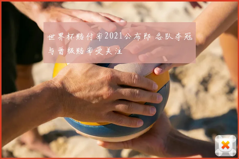 世界杯赔付率2021公布即 各队夺冠与晋级赔率受关注