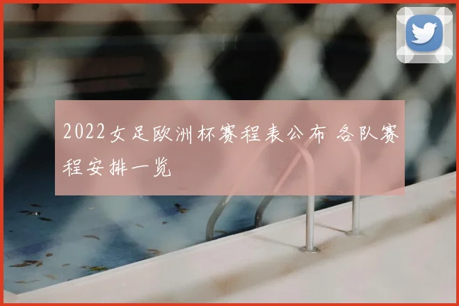 2022女足欧洲杯赛程表公布 各队赛程安排一览