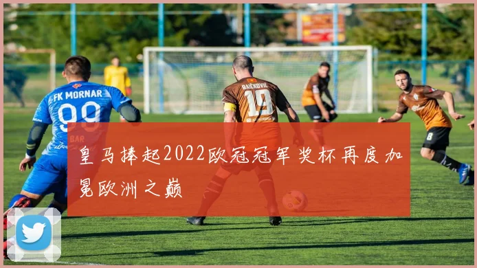 皇马捧起2022欧冠冠军奖杯再度加冕欧洲之巅