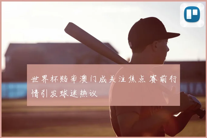 世界杯赔率澳门成关注焦点 赛前行情引发球迷热议