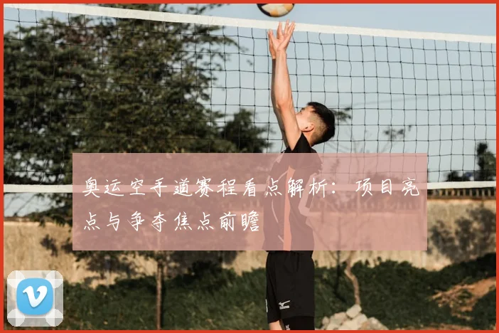 奥运空手道赛程看点解析：项目亮点与争夺焦点前瞻
