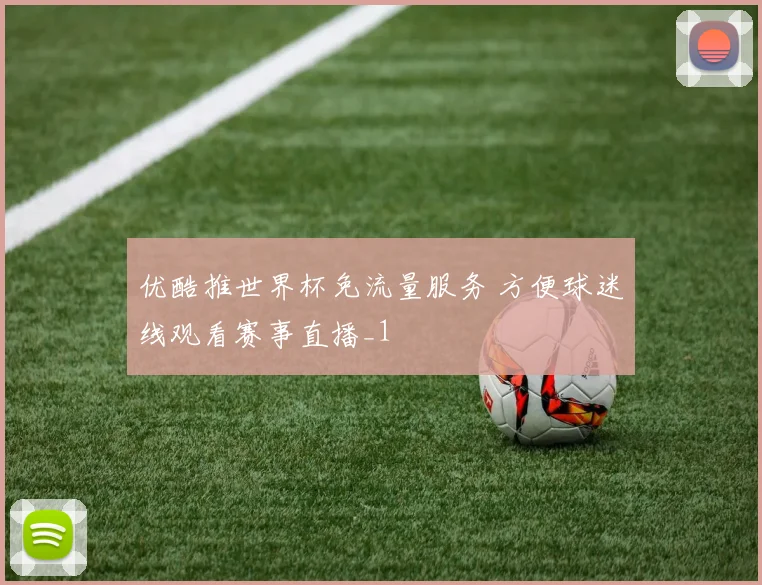 优酷推世界杯免流量服务 方便球迷线观看赛事直播_1