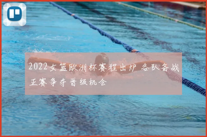 2022女篮欧洲杯赛程出炉 各队备战正赛争夺晋级机会