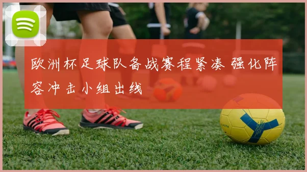 欧洲杯足球队备战赛程紧凑 强化阵容冲击小组出线