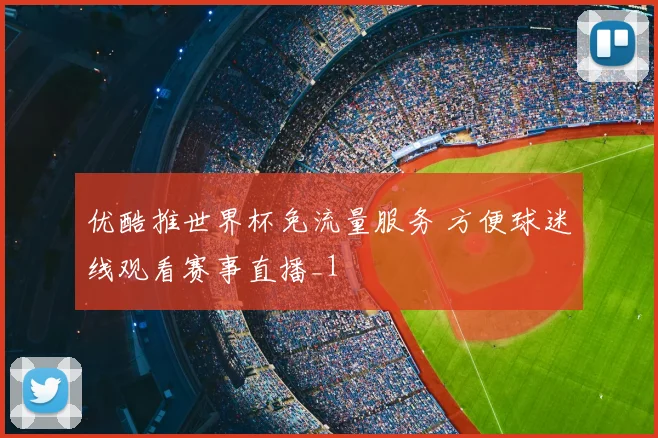 优酷推世界杯免流量服务 方便球迷线观看赛事直播_1