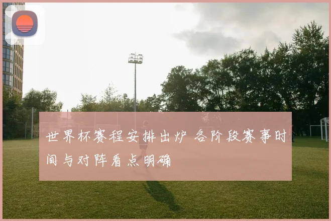 世界杯赛程安排出炉 各阶段赛事时间与对阵看点明确