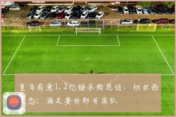 皇马有意1.2亿镑求购恩佐,切尔西表态:满足要价即可离队