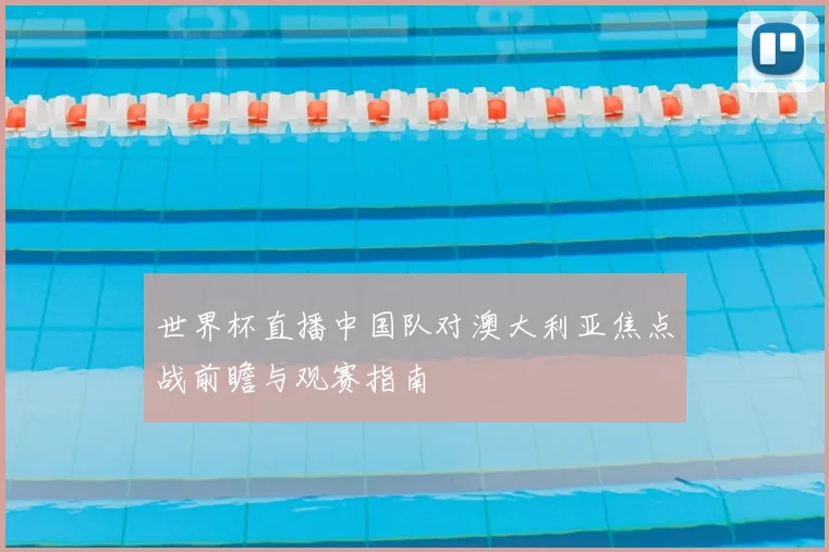 世界杯直播中国队对澳大利亚焦点战前瞻与观赛指南